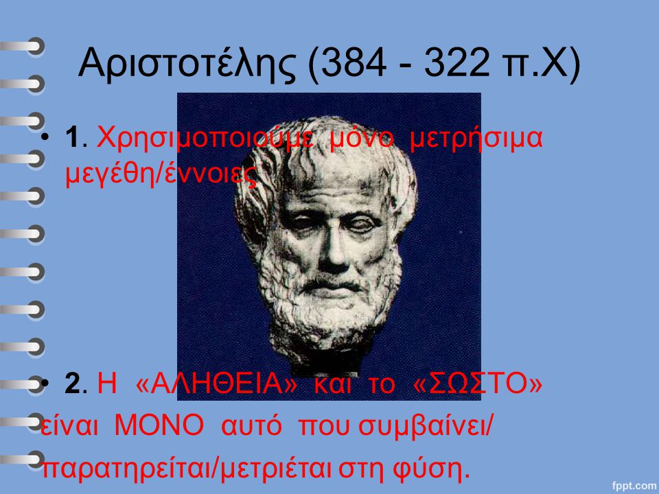 Αριστοτέλης ( π.Χ) 1. Χρησιμοποιούμε μόνο μετρήσιμα μεγέθη/έννοιες. 2. Η «ΑΛΗΘΕΙΑ» και το «ΣΩΣΤΟ»