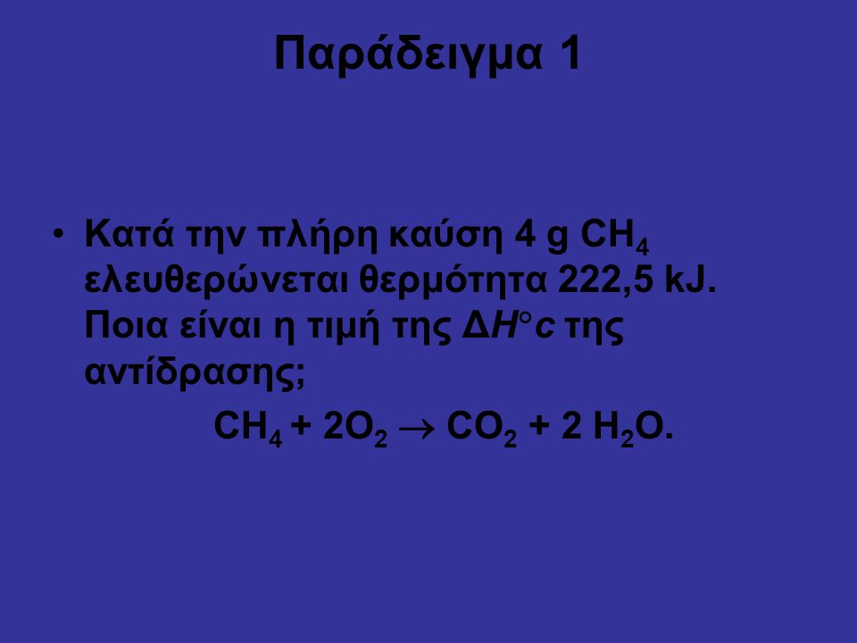 Παράδειγμα 1 Κατά την πλήρη καύση 4 g CH4 ελευθερώνεται θερμότητα 222,5 kJ. Ποια είναι η τιμή της ΔHc της αντίδρασης;