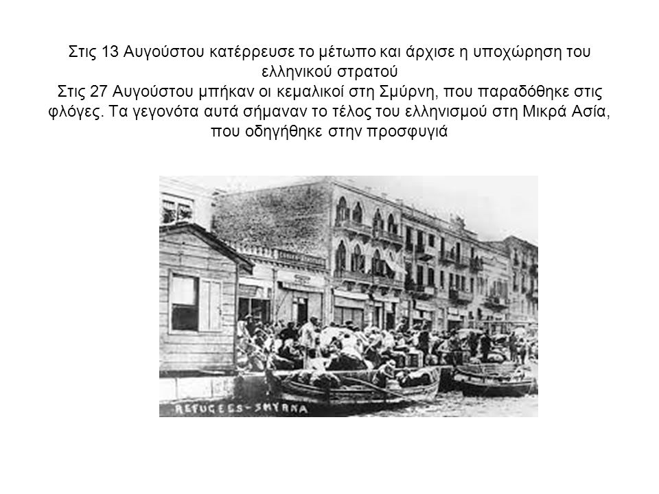 Στις 13 Αυγούστου κατέρρευσε το μέτωπο και άρχισε η υποχώρηση του ελληνικού στρατού Στις 27 Αυγούστου μπήκαν οι κεμαλικοί στη Σμύρνη, που παραδόθηκε στις φλόγες.