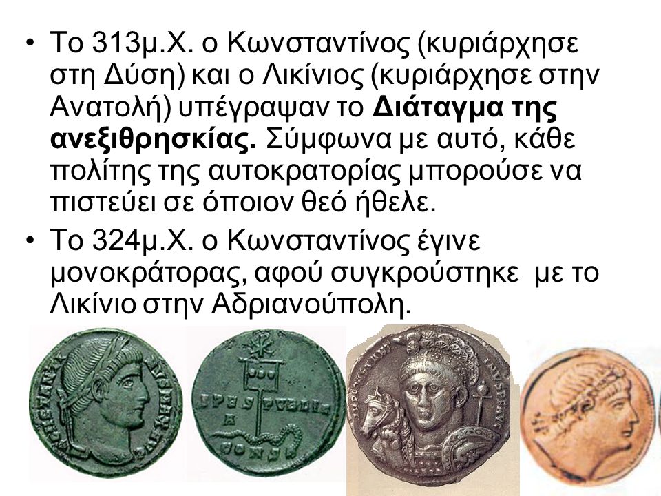 Το 313μ.Χ. ο Κωνσταντίνος (κυριάρχησε στη Δύση) και ο Λικίνιος (κυριάρχησε στην Ανατολή) υπέγραψαν το Διάταγμα της ανεξιθρησκίας. Σύμφωνα με αυτό, κάθε πολίτης της αυτοκρατορίας μπορούσε να πιστεύει σε όποιον θεό ήθελε.