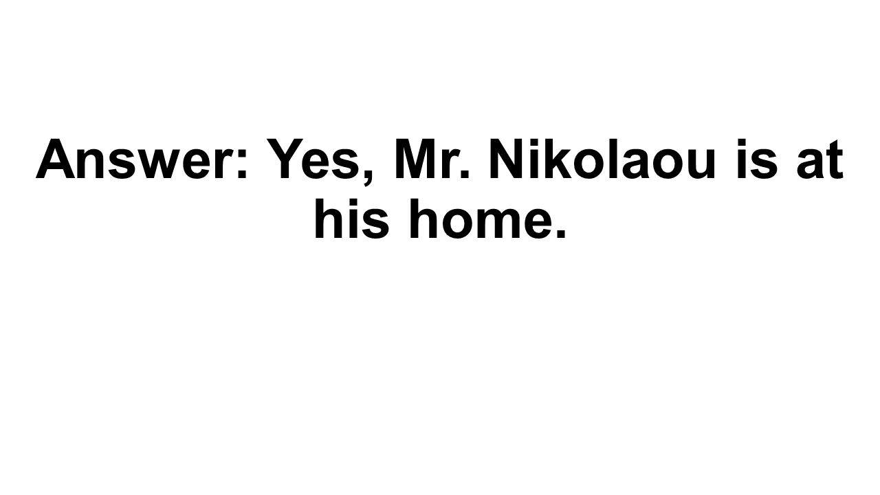 Answer: Yes, Mr. Nikolaou is at his home.