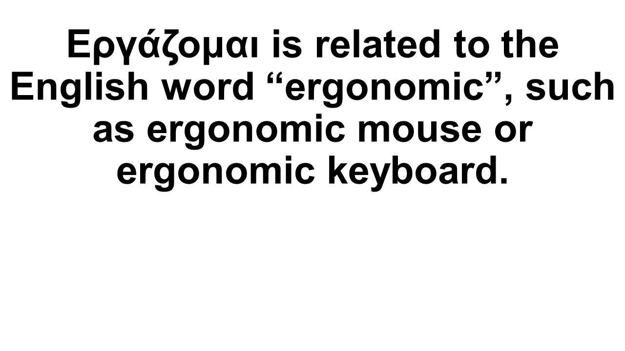 Εργάζομαι is related to the English word ergonomic , such as ergonomic mouse or ergonomic keyboard.