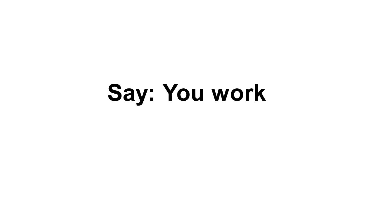 Say: You work