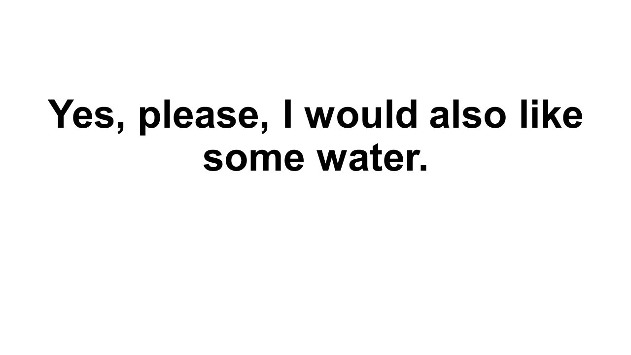 Yes, please, I would also like some water.
