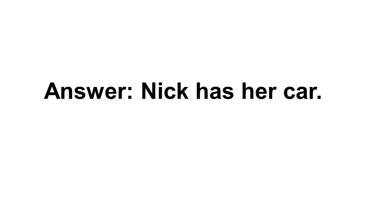 Answer: Nick has her car.