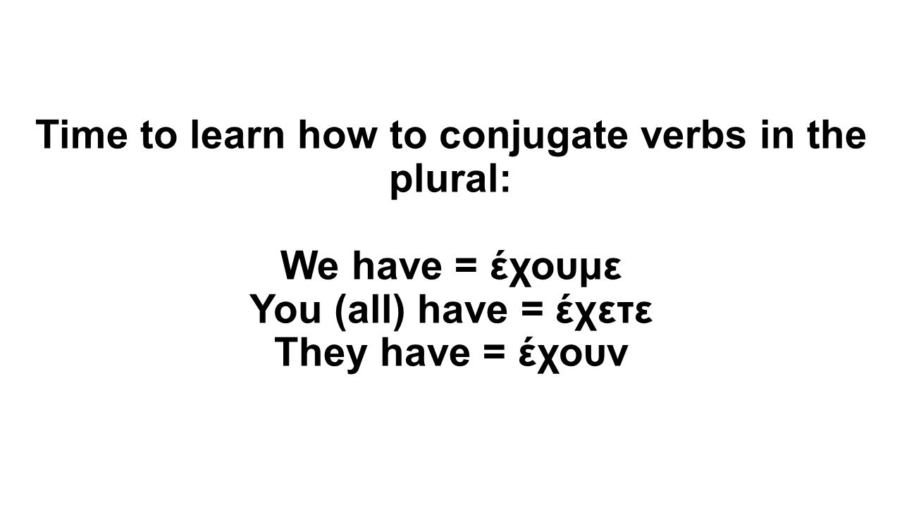 Time to learn how to conjugate verbs in the plural: We have = έχουμε You (all) have = έχετε They have = έχουν