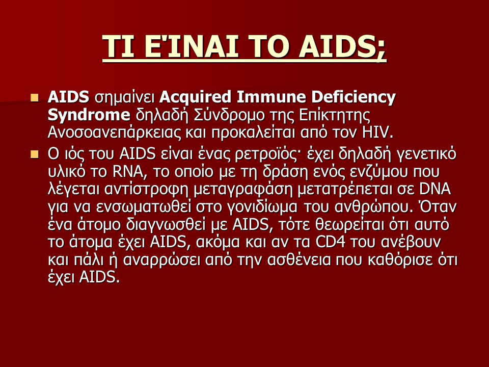 ΤΙ ΕΊΝΑΙ ΤΟ ΑΙDS; AIDS σημαίνει Acquired Immune Deficiency Syndrome δηλαδή Σύνδρομο της Επίκτητης Ανοσοανεπάρκειας και προκαλείται από τον HIV.