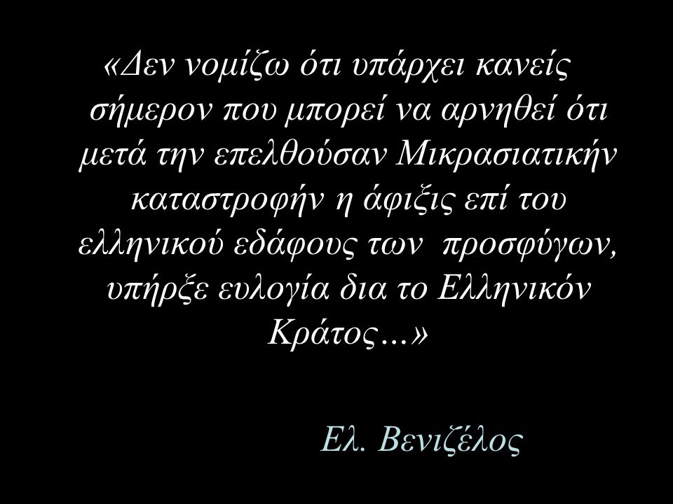 «Δεν νομίζω ότι υπάρχει κανείς σήμερον που μπορεί να αρνηθεί ότι μετά την επελθούσαν Μικρασιατικήν καταστροφήν η άφιξις επί του ελληνικού εδάφους των προσφύγων, υπήρξε ευλογία δια το Ελληνικόν Κράτος…»