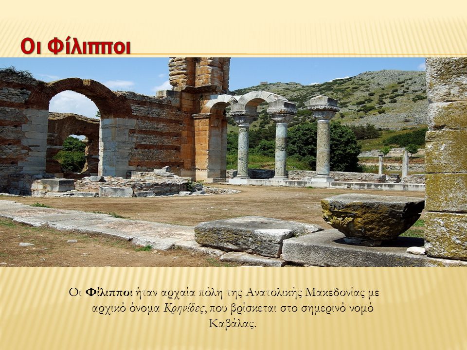 Οι Φίλιπποι Οι Φίλιπποι ήταν αρχαία πόλη της Ανατολικής Μακεδονίας με αρχικό όνομα Κρηνίδες, που βρίσκεται στο σημερινό νομό Καβάλας.
