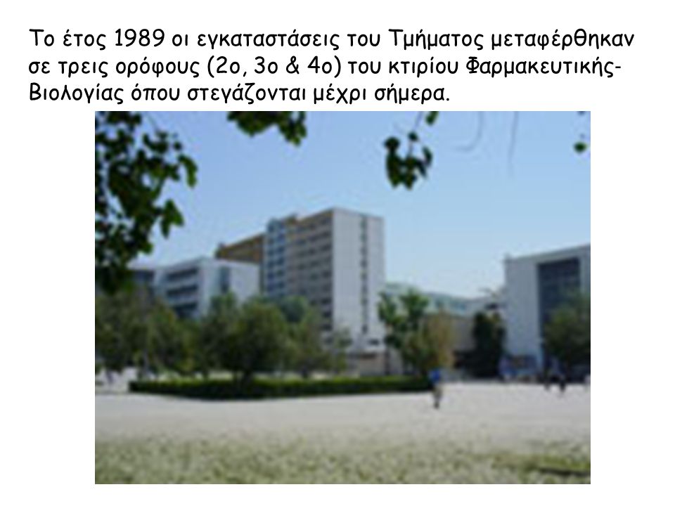 Το έτος 1989 οι εγκαταστάσεις του Τμήματος μεταφέρθηκαν σε τρεις ορόφους (2ο, 3ο & 4ο) του κτιρίου Φαρμακευτικής‐ Βιολογίας όπου στεγάζονται μέχρι σήμερα.