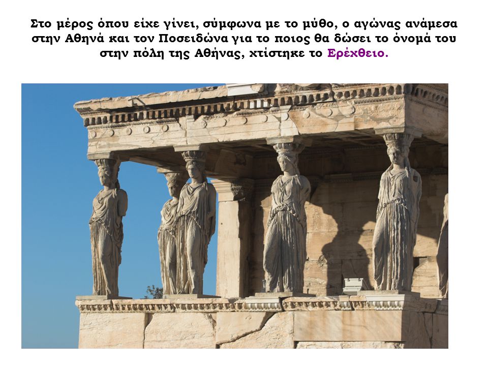 Στο μέρος όπου είχε γίνει, σύμφωνα με το μύθο, ο αγώνας ανάμεσα στην Αθηνά και τον Ποσειδώνα για το ποιος θα δώσει το όνομά του στην πόλη της Αθήνας, χτίστηκε το Ερέχθειο.