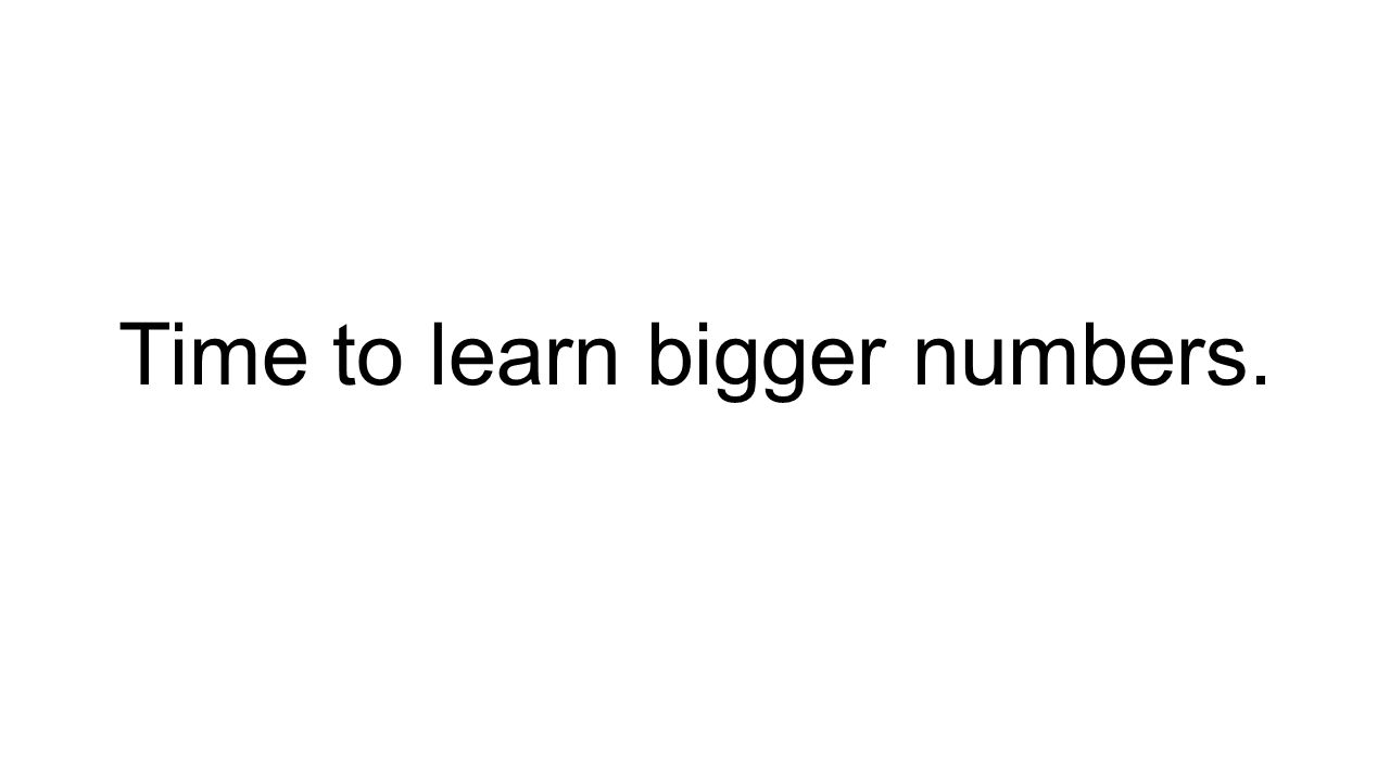 Time to learn bigger numbers.