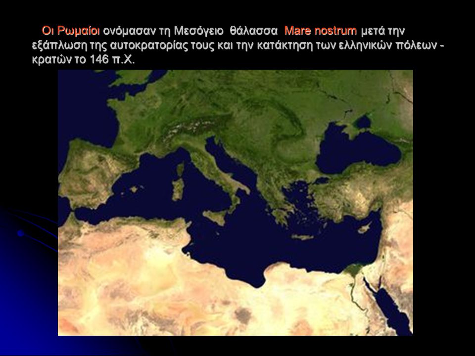 Οι Ρωμαίοι ονόμασαν τη Μεσόγειο θάλασσα Mare nostrum μετά την εξάπλωση της αυτοκρατορίας τους και την κατάκτηση των ελληνικών πόλεων - κρατών το 146 π.Χ.