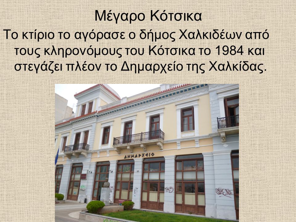 Μέγαρο Κότσικα Το κτίριο το αγόρασε ο δήμος Χαλκιδέων από τους κληρονόμους του Κότσικα το 1984 και στεγάζει πλέον το Δημαρχείο της Χαλκίδας.