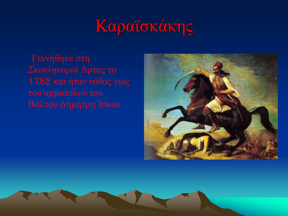 Καραϊσκάκης Γεννήθηκε στη Σκουληκαριά Άρτας το 1782 και ήταν νόθος γιος του αρματολού του Βάλτου Δημήτρη Ίσκου.