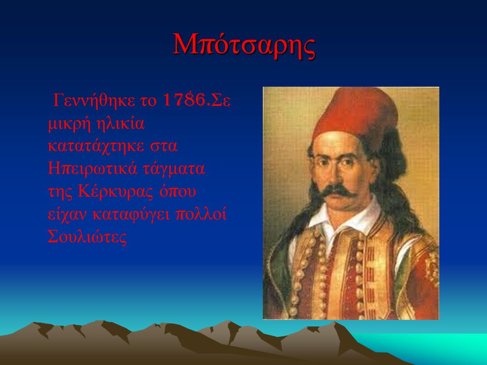 Μπότσαρης Γεννήθηκε το 1786.Σε μικρή ηλικία κατατάχτηκε στα Ηπειρωτικά τάγματα της Κέρκυρας όπου είχαν καταφύγει πολλοί Σουλιώτες.
