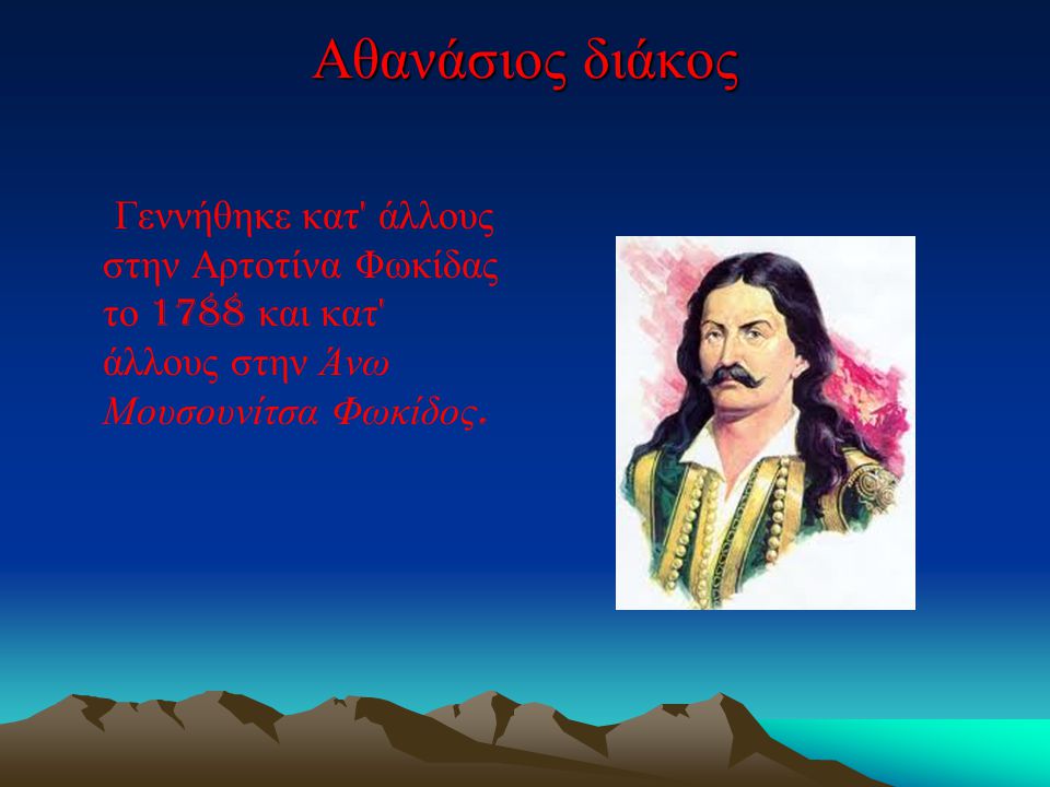 Αθανάσιος διάκος Γεννήθηκε κατ άλλους στην Αρτοτίνα Φωκίδας το 1788 και κατ άλλους στην Άνω Μουσουνίτσα Φωκίδος.