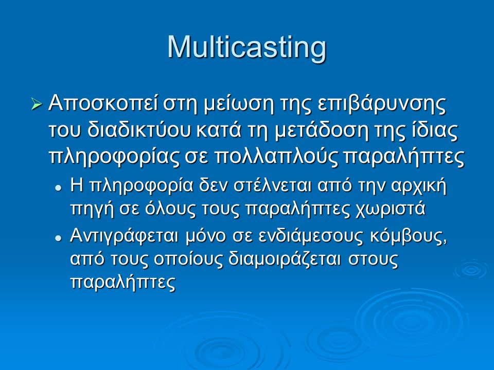 Multicasting Αποσκοπεί στη μείωση της επιβάρυνσης του διαδικτύου κατά τη μετάδοση της ίδιας πληροφορίας σε πολλαπλούς παραλήπτες.