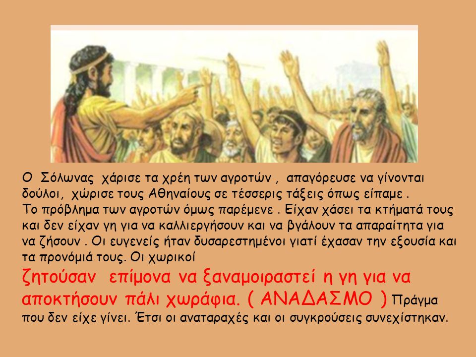 Ο Σόλωνας χάρισε τα χρέη των αγροτών , απαγόρευσε να γίνονται δούλοι, χώρισε τους Αθηναίους σε τέσσερις τάξεις όπως είπαμε .