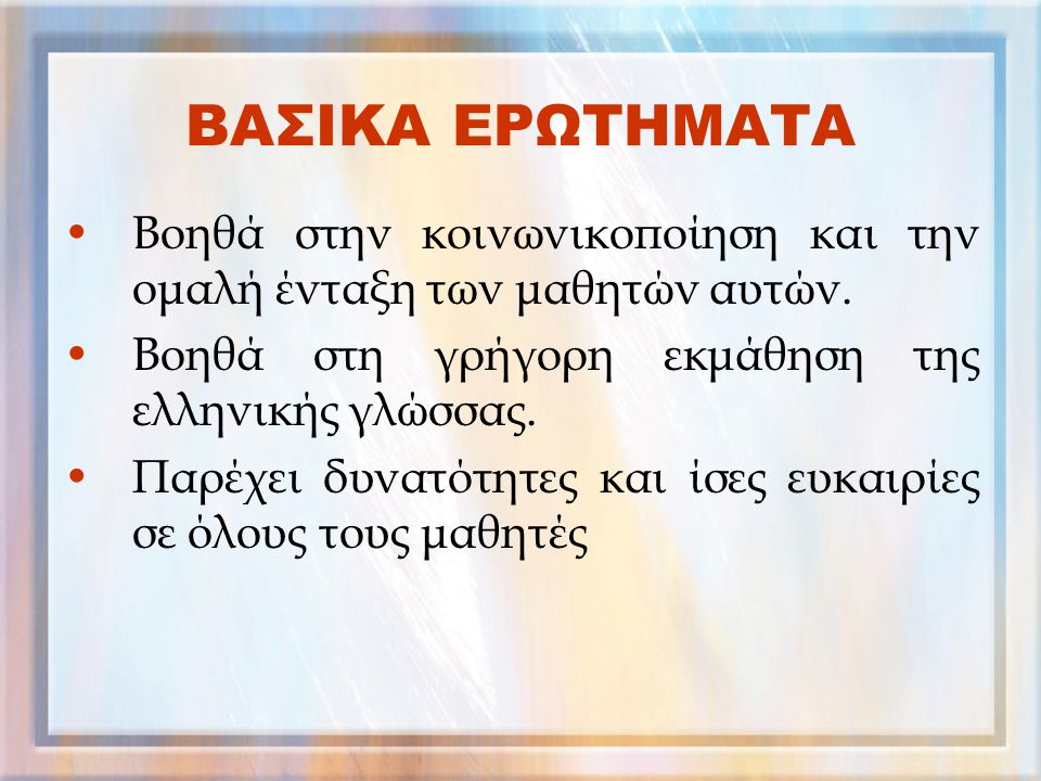 ΒΑΣΙΚΑ ΕΡΩΤΗΜΑΤΑ Βοηθά στην κοινωνικοποίηση και την ομαλή ένταξη των μαθητών αυτών. Βοηθά στη γρήγορη εκμάθηση της ελληνικής γλώσσας.