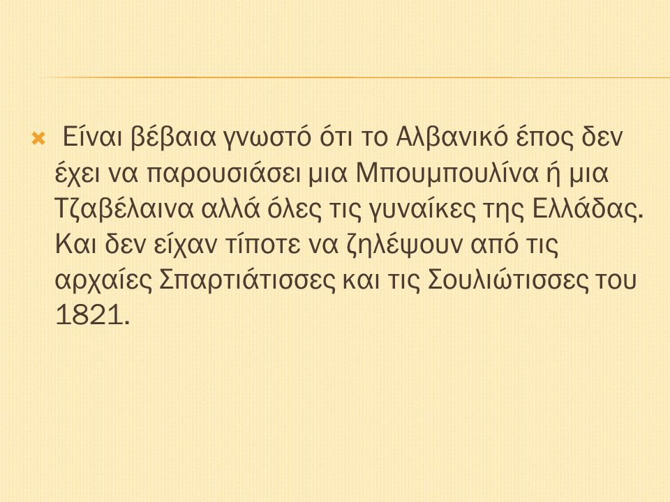 Είναι βέβαια γνωστό ότι το Αλβανικό έπος δεν έχει να παρουσιάσει μια Μπουμπουλίνα ή μια Τζαβέλαινα αλλά όλες τις γυναίκες της Ελλάδας.