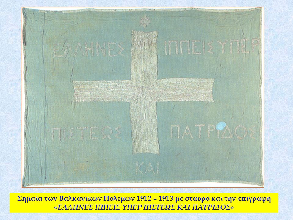 Σημαία των Βαλκανικών Πολέμων 1912 – 1913 με σταυρό και την επιγραφή «ΕΛΛΗΝΕΣ ΙΠΠΕΙΣ ΥΠΕΡ ΠΙΣΤΕΩΣ ΚΑΙ ΠΑΤΡΙΔΟΣ»
