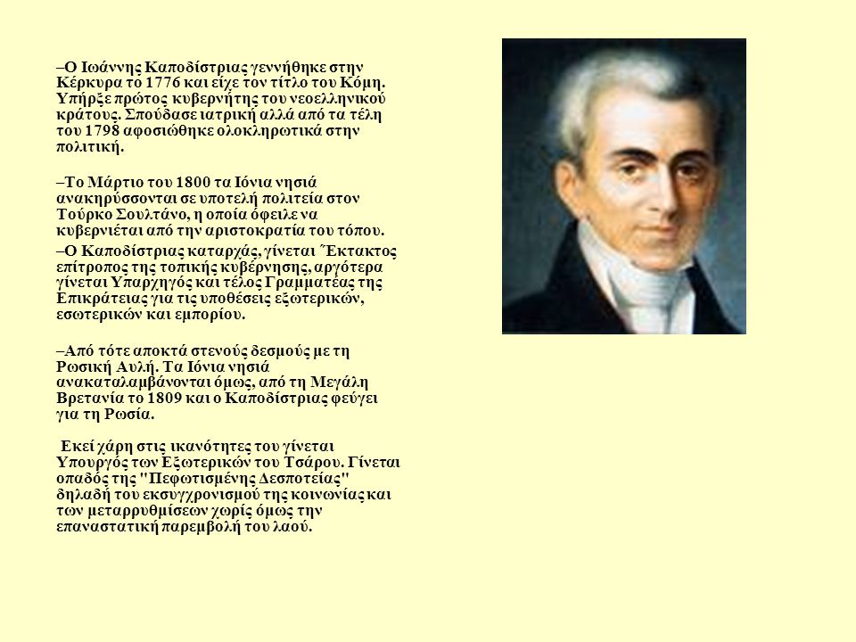Ο Ιωάννης Καποδίστριας γεννήθηκε στην Κέρκυρα το 1776 και είχε τον τίτλο του Κόμη. Υπήρξε πρώτος κυβερνήτης του νεοελληνικού κράτους. Σπούδασε ιατρική αλλά από τα τέλη του 1798 αφοσιώθηκε ολοκληρωτικά στην πολιτική.