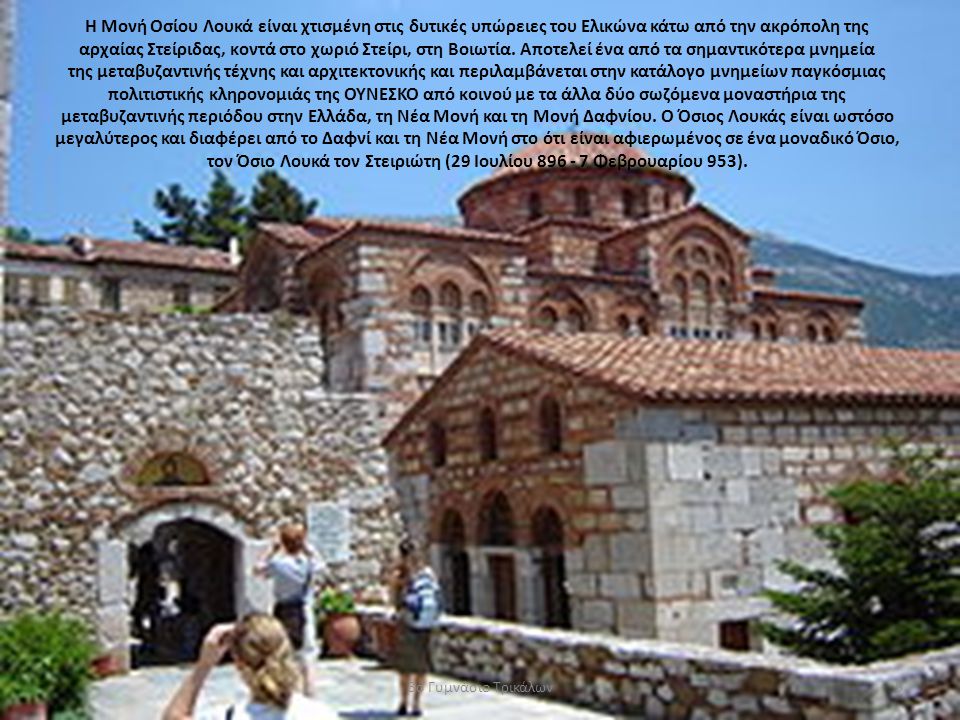 Η Μονή Οσίου Λουκά είναι χτισμένη στις δυτικές υπώρειες του Ελικώνα κάτω από την ακρόπολη της αρχαίας Στείριδας, κοντά στο χωριό Στείρι, στη Βοιωτία. Αποτελεί ένα από τα σημαντικότερα μνημεία της μεταβυζαντινής τέχνης και αρχιτεκτονικής και περιλαμβάνεται στην κατάλογο μνημείων παγκόσμιας πολιτιστικής κληρονομιάς της ΟΥΝΕΣΚΟ από κοινού με τα άλλα δύο σωζόμενα μοναστήρια της μεταβυζαντινής περιόδου στην Ελλάδα, τη Νέα Μονή και τη Μονή Δαφνίου. Ο Όσιος Λουκάς είναι ωστόσο μεγαλύτερος και διαφέρει από το Δαφνί και τη Νέα Μονή στο ότι είναι αφιερωμένος σε ένα μοναδικό Όσιο, τον Όσιο Λουκά τον Στειριώτη (29 Ιουλίου Φεβρουαρίου 953).