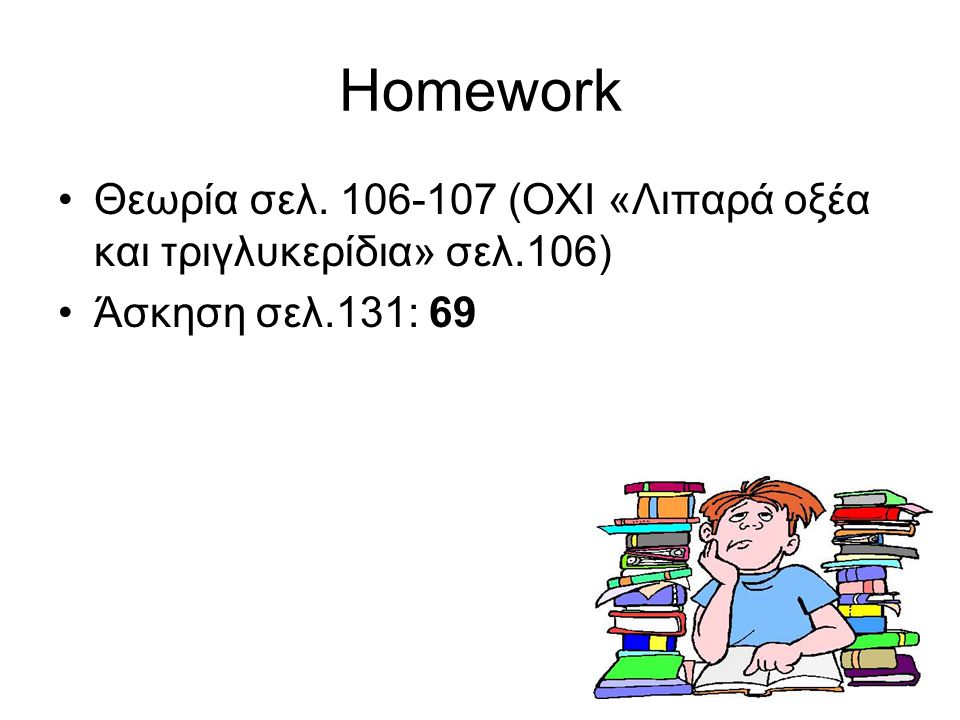 Homework Θεωρία σελ (ΟΧΙ «Λιπαρά οξέα και τριγλυκερίδια» σελ.106) Άσκηση σελ.131: 69