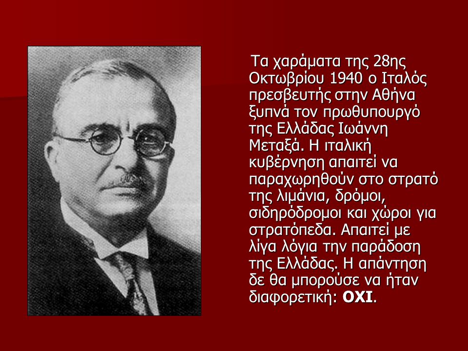 Τα χαράματα της 28ης Οκτωβρίου 1940 ο Ιταλός πρεσβευτής στην Αθήνα ξυπνά τον πρωθυπουργό της Ελλάδας Ιωάννη Μεταξά.