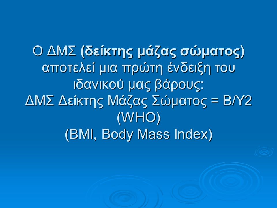 Ο ΔΜΣ (δείκτης μάζας σώματος) αποτελεί μια πρώτη ένδειξη του ιδανικού μας βάρους: ΔΜΣ Δείκτης Μάζας Σώματος = Β/Υ2 (WHO) (BMI, Body Mass Index)