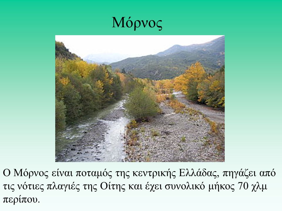 Μόρνος Ο Μόρνος είναι ποταμός της κεντρικής Ελλάδας, πηγάζει από τις νότιες πλαγιές της Οίτης και έχει συνολικό μήκος 70 χλμ περίπου.