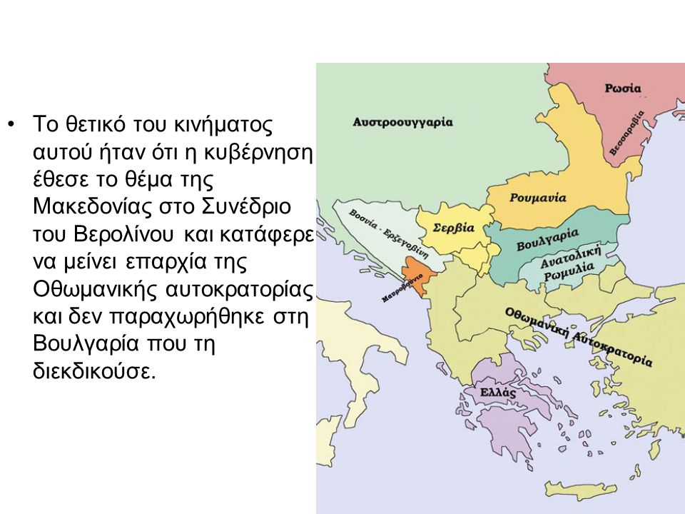 Το θετικό του κινήματος αυτού ήταν ότι η κυβέρνηση έθεσε το θέμα της Μακεδονίας στο Συνέδριο του Βερολίνου και κατάφερε να μείνει επαρχία της Οθωμανικής αυτοκρατορίας και δεν παραχωρήθηκε στη Βουλγαρία που τη διεκδικούσε.