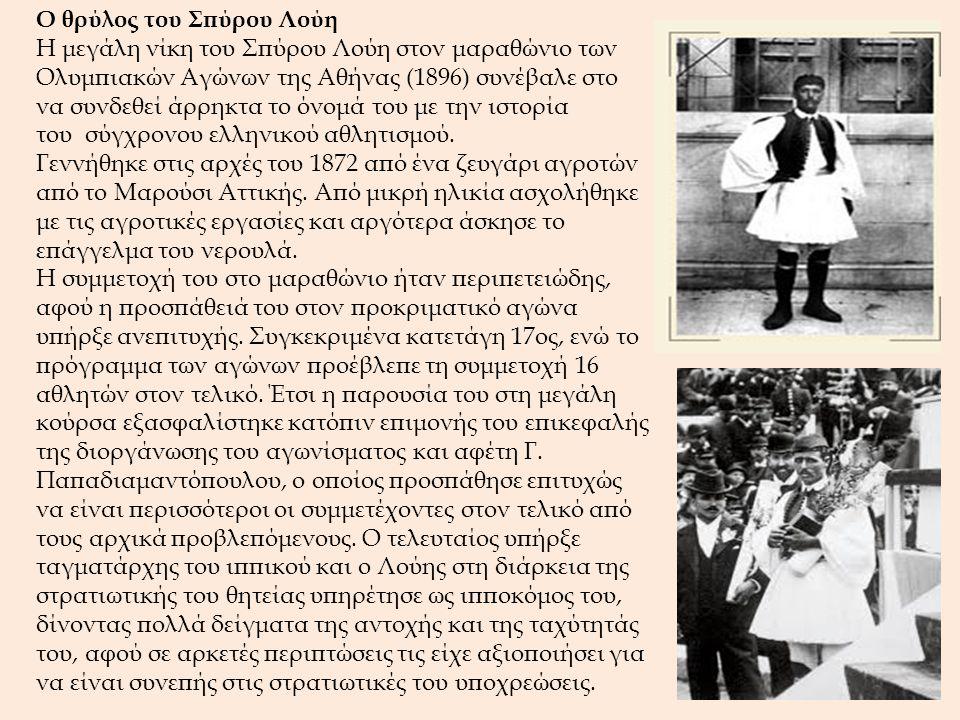 Ο θρύλος του Σπύρου Λούη Η μεγάλη νίκη του Σπύρου Λούη στον μαραθώνιο των Ολυμπιακών Αγώνων της Αθήνας (1896) συνέβαλε στο να συνδεθεί άρρηκτα το όνομά του με την ιστορία του σύγχρονου ελληνικού αθλητισμού.