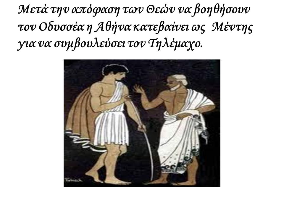 Μετά την απόφαση των Θεών να βοηθήσουν τον Οδυσσέα η Αθήνα κατεβαίνει ως Μέντης για να συμβουλεύσει τον Τηλέμαχο.