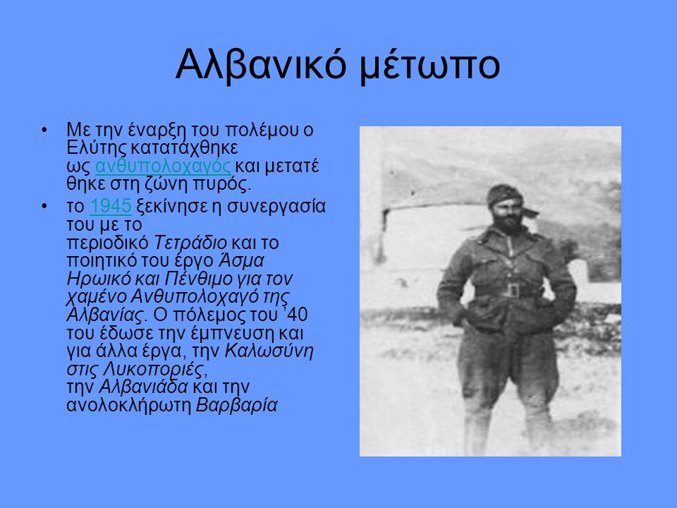 Αλβανικό μέτωπο Με την έναρξη του πολέμου ο Ελύτης κατατάχθηκε ως ανθυπολοχαγός και μετατέθηκε στη ζώνη πυρός.