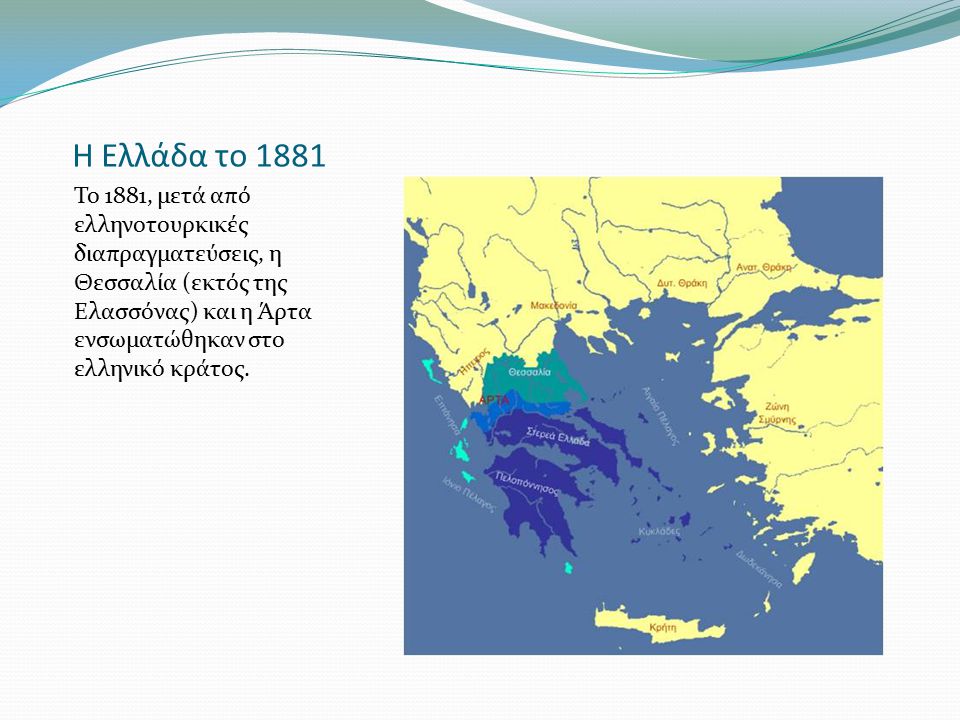 Η Ελλάδα το 1881 Το 1881, μετά από ελληνοτουρκικές διαπραγματεύσεις, η Θεσσαλία (εκτός της Ελασσόνας) και η Άρτα ενσωματώθηκαν στο ελληνικό κράτος.
