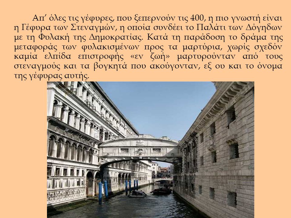 Απ’ όλες τις γέφυρες, που ξεπερνούν τις 400, η πιο γνωστή είναι η Γέφυρα των Στεναγμών, η οποία συνδέει το Παλάτι των Δόγηδων με τη Φυλακή της Δημοκρατίας.