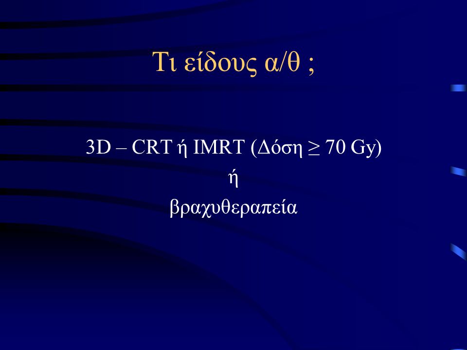 Τι είδους α/θ ; 3D – CRT ή IMRT (Δόση ≥ 70 Gy) ή βραχυθεραπεία