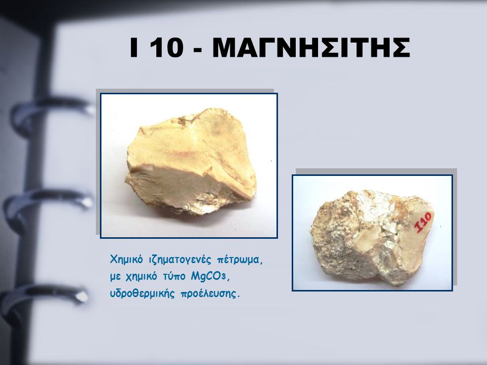 Ι 10 - ΜΑΓΝΗΣΙΤΗΣ Χημικό ιζηματογενές πέτρωμα, με χημικό τύπο MgCO3, υδροθερμικής προέλευσης.