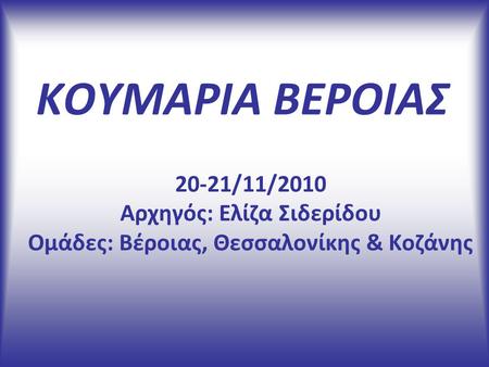 ΚΟΥΜΑΡΙΑ ΒΕΡΟΙΑΣ 20-21/11/2010 Αρχηγός: Ελίζα Σιδερίδου Ομάδες: Βέροιας, Θεσσαλονίκης & Κοζάνης.