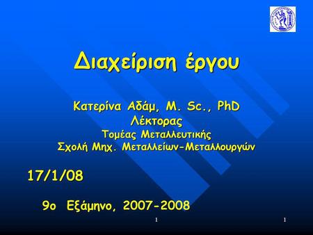 11 Διαχείριση έργου Κατερίνα Αδάμ, Μ. Sc., PhD Λέκτορας Τομέας Μεταλλευτικής Σχολή Μηχ. Μεταλλείων-Μεταλλουργών 17/1/08 9ο Εξάμηνο, 2007-2008.