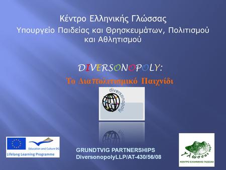 DIVERSONOPOLY: Το Δια π ολιτισμικό Παιχνίδι GRUNDTVIG PARTNERSHIPS DiversonopolyLLP/AT-430/56/08 Κέντρο Ελληνικής Γλώσσας Υπουργείο Παιδείας και Θρησκευμάτων,