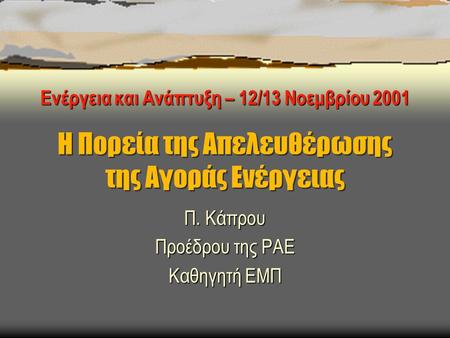 Η Πορεία της Απελευθέρωσης της Αγοράς Ενέργειας Π. Κάπρου Προέδρου της ΡΑΕ Καθηγητή ΕΜΠ Ενέργεια και Ανάπτυξη – 12/13 Νοεμβρίου 2001.