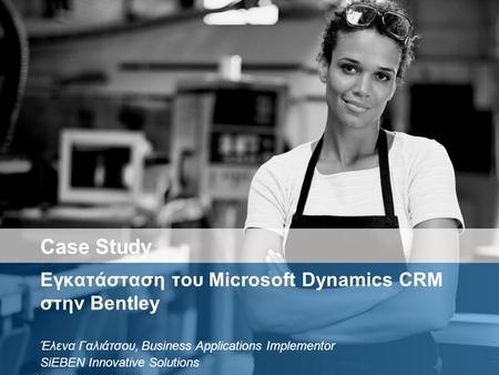Εγκατάσταση του Microsoft Dynamics CRM στην Bentley Έλενα Γαλιάτσου, Business Applications Implementor SiEBEN Innovative Solutions Case Study.