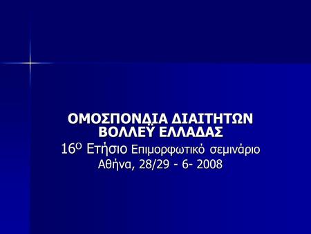 ΟΜΟΣΠΟΝΔΙΑ ΔΙΑΙΤΗΤΩΝ ΒΟΛΛΕΫ ΕΛΛΑΔΑΣ 16 Ο Ετήσιο Επιμορφωτικό σεμινάριο Αθήνα, 28/29 - 6- 2008.