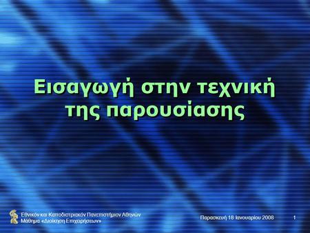 Εθνικόν και Καποδιστριακόν Πανεπιστήμιον Αθηνών Μάθημα «Διοίκηση Επιχειρήσεων» Παρασκευή 18 Ιανουαρίου 20081 Εισαγωγή στην τεχνική της παρουσίασης.