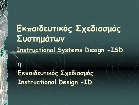 Εκπαιδευτικός Σχεδιασμός Συστημάτων Instructional Systems Design -ISD ή Εκπαιδευτικός Σχεδιασμός Instructional Design -ID.