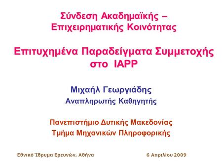Εθνικό Ίδρυμα Ερευνών, Αθήνα6 Απριλίου 2009 Σύνδεση Ακαδημαϊκής – Επιχειρηματικής Κοινότητας Επιτυχημένα Παραδείγματα Συμμετοχής στο IAPP Μιχαήλ Γεωργιάδης.