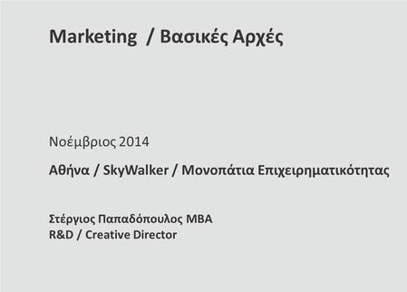 Marketing / Βασικές Αρχές Νοέμβριος 2014 Αθήνα / SkyWalker / Μονοπάτια Επιχειρηματικότητας Στέργιος Παπαδόπουλος ΜΒΑ R&D / Creative Director.